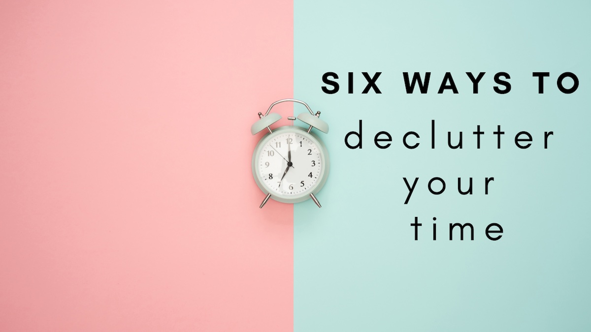 Title of blog: six ways to declutter your time.